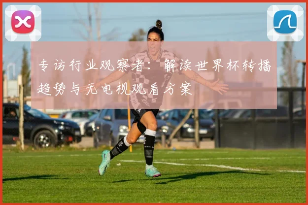 专访行业观察者：解读世界杯转播趋势与无电视观看方案