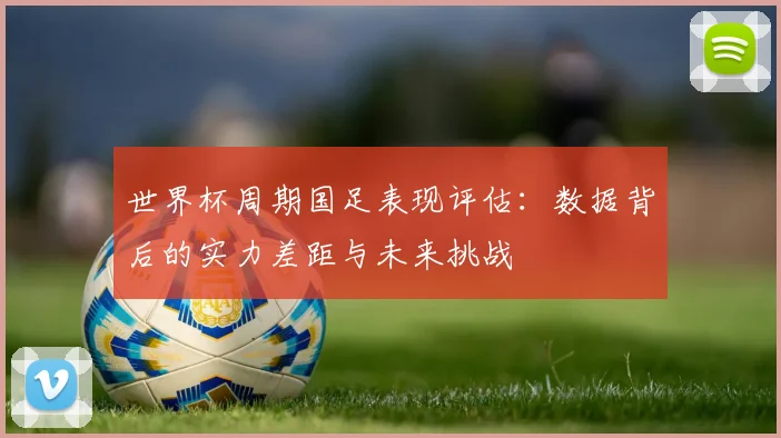 世界杯周期国足表现评估：数据背后的实力差距与未来挑战