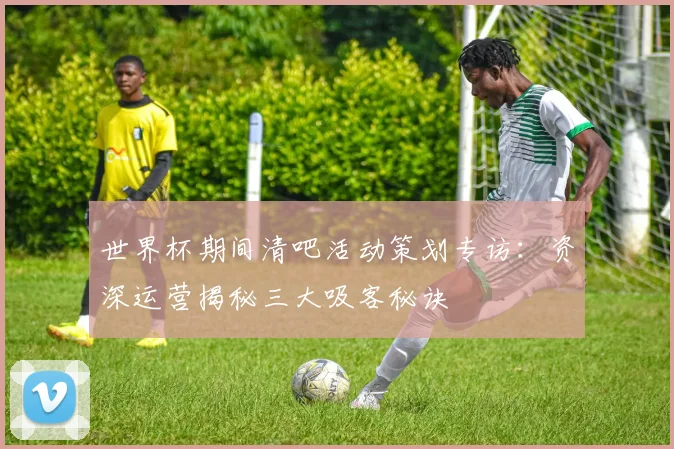 世界杯期间清吧活动策划专访：资深运营揭秘三大吸客秘诀