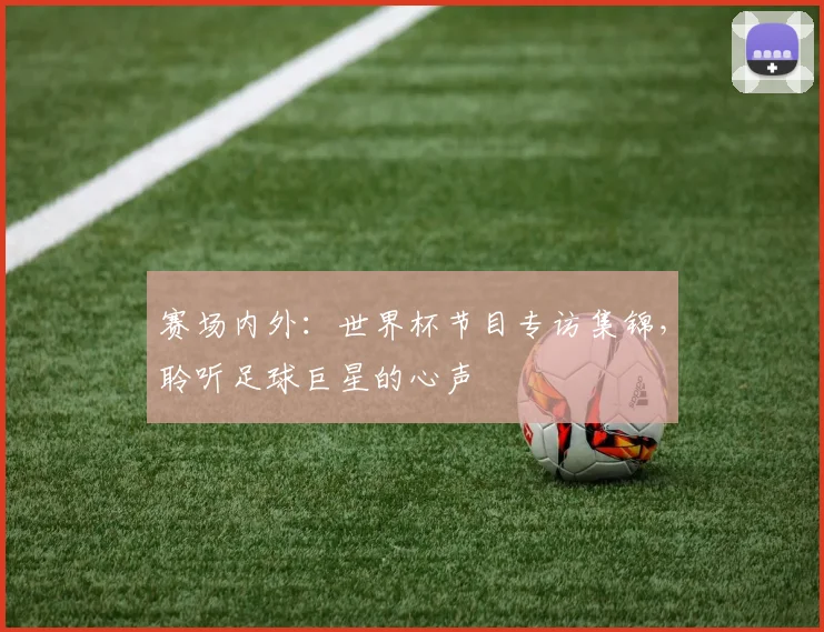 赛场内外：世界杯节目专访集锦，聆听足球巨星的心声